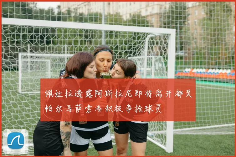 佩杜拉透露阿斯拉尼即将离开都灵帕尔马萨索洛积极争抢球员