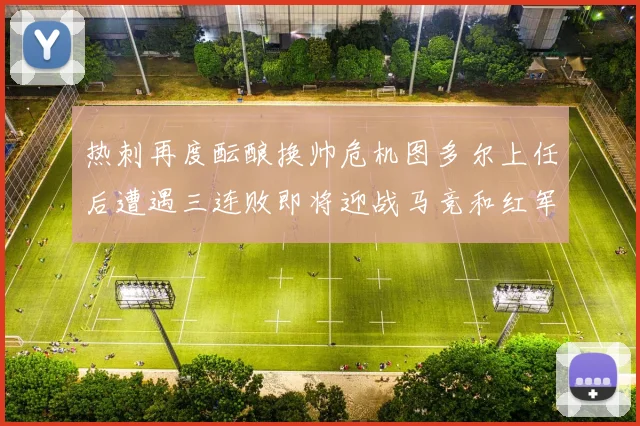 热刺再度酝酿换帅危机图多尔上任后遭遇三连败即将迎战马竞和红军