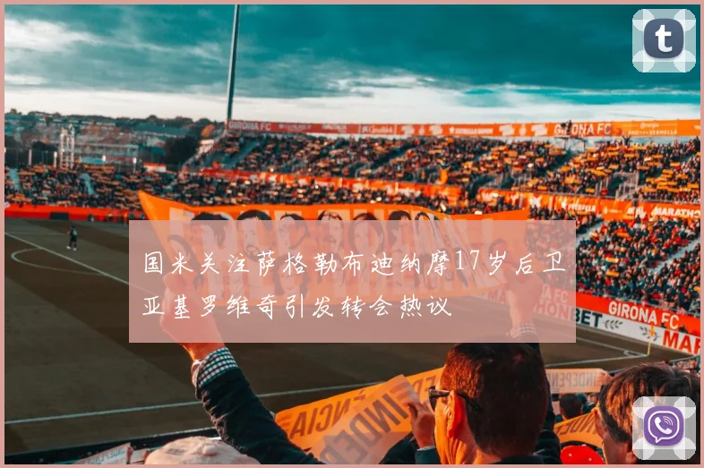 国米关注萨格勒布迪纳摩17岁后卫亚基罗维奇引发转会热议