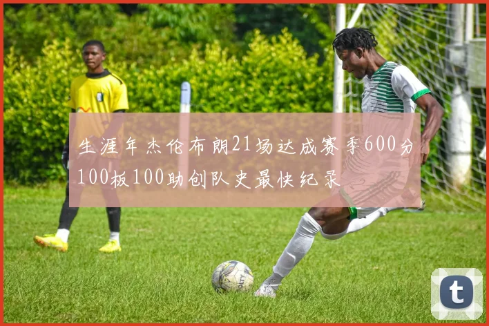 生涯年杰伦布朗21场达成赛季600分100板100助创队史最快纪录