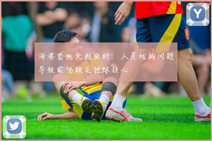 海港首轮失利分析：人员结构问题导致前场缺乏控球核心