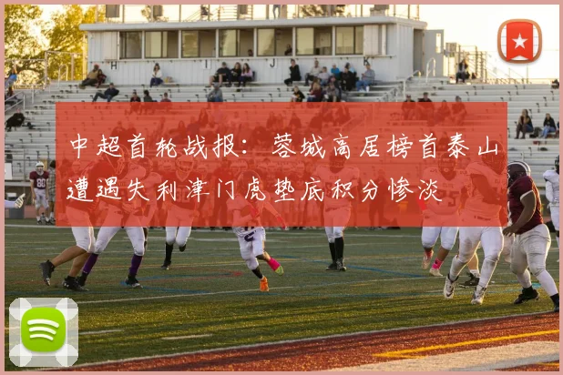 中超首轮战报：蓉城高居榜首泰山遭遇失利津门虎垫底积分惨淡
