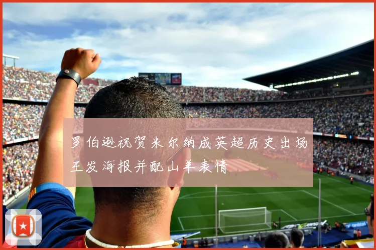 罗伯逊祝贺米尔纳成英超历史出场王发海报并配山羊表情