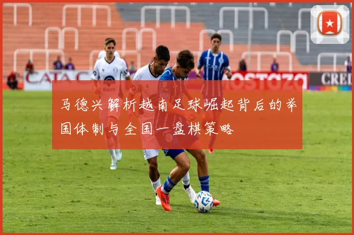 马德兴解析越南足球崛起背后的举国体制与全国一盘棋策略