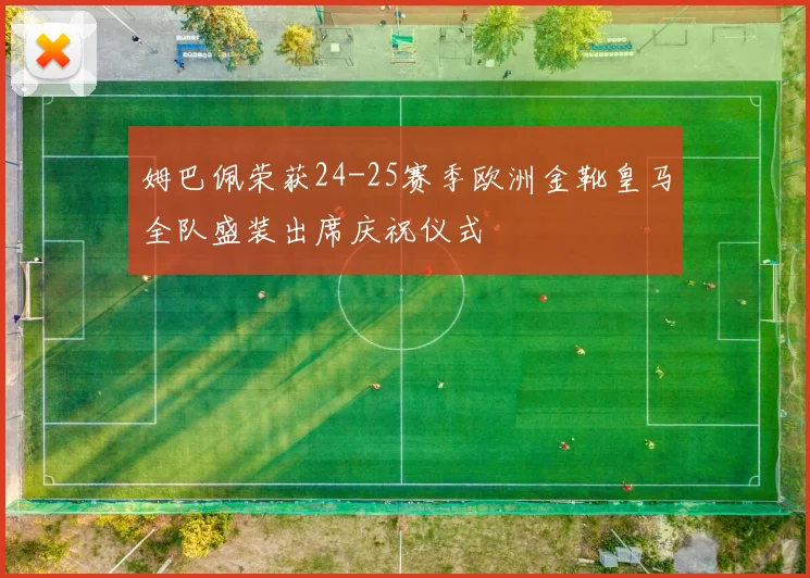 姆巴佩荣获24-25赛季欧洲金靴皇马全队盛装出席庆祝仪式