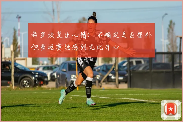 希罗谈复出心情：不确定是否替补但重返赛场感到无比开心
