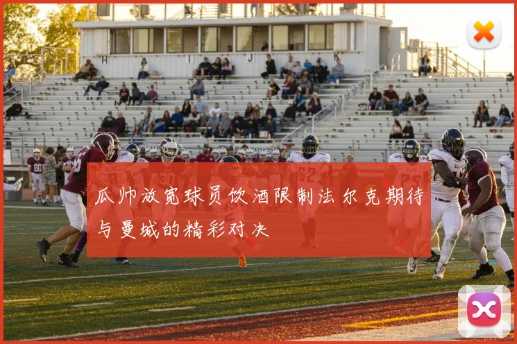 瓜帅放宽球员饮酒限制法尔克期待与曼城的精彩对决