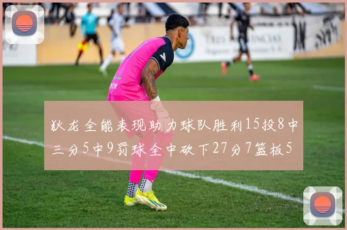 狄龙全能表现助力球队胜利15投8中三分5中9罚球全中砍下27分7篮板5助攻