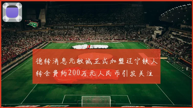 德转消息元敏诚正式加盟辽宁铁人转会费约200万元人民币引发关注
