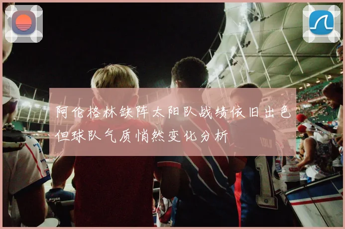 阿伦格林缺阵太阳队战绩依旧出色但球队气质悄然变化分析