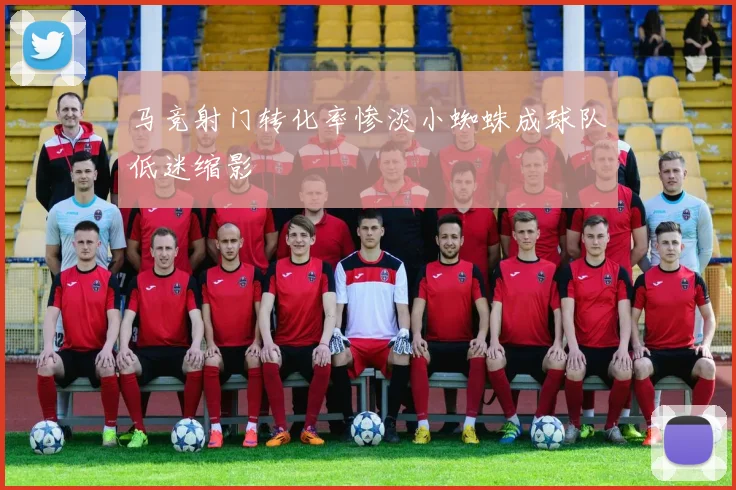 马竞射门转化率惨淡小蜘蛛成球队低迷缩影