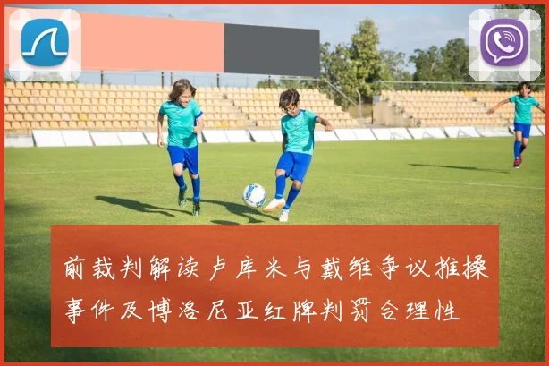 前裁判解读卢库米与戴维争议推搡事件及博洛尼亚红牌判罚合理性