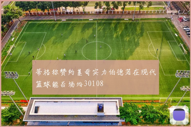 蒂格称赞约基奇实力伯德若在现代篮球能否场均30108