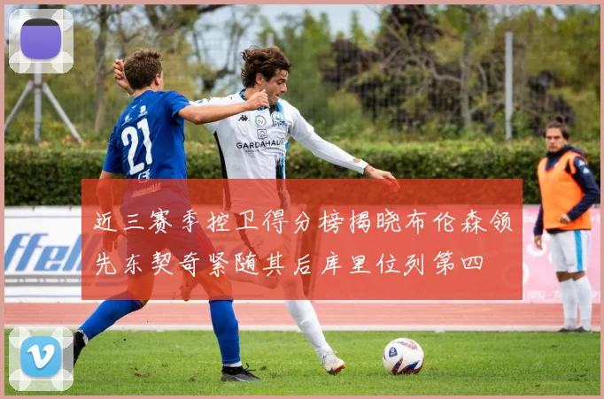 近三赛季控卫得分榜揭晓布伦森领先东契奇紧随其后库里位列第四