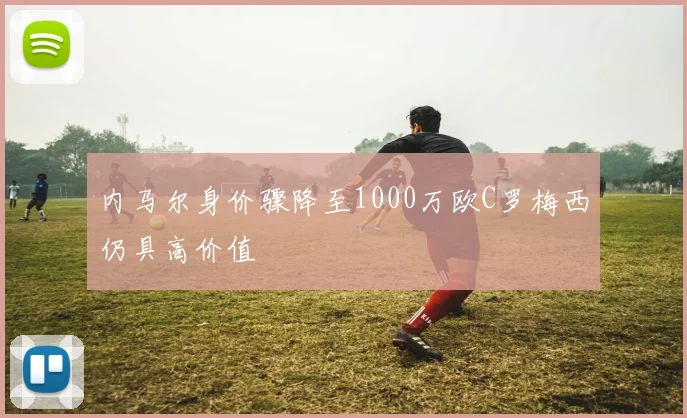 内马尔身价骤降至1000万欧C罗梅西仍具高价值
