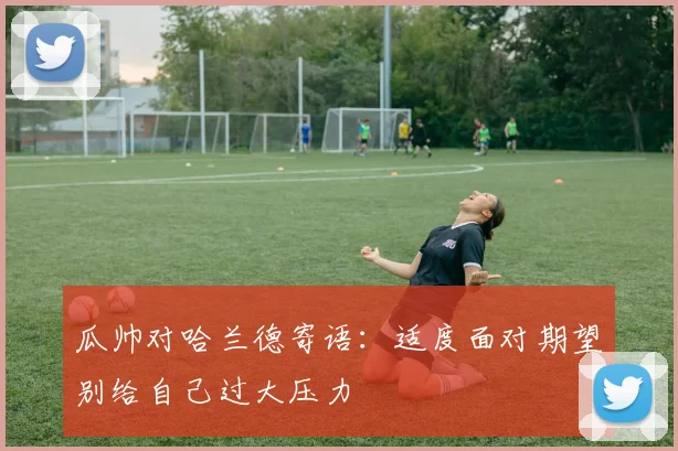瓜帅对哈兰德寄语：适度面对期望别给自己过大压力