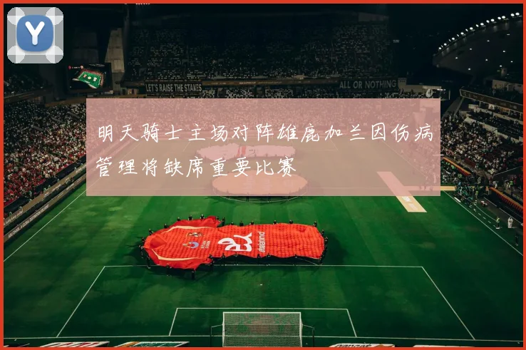 明天骑士主场对阵雄鹿加兰因伤病管理将缺席重要比赛