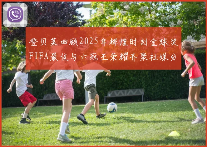 登贝莱回顾2025年辉煌时刻金球奖FIFA最佳与六冠王荣耀齐聚社媒分享