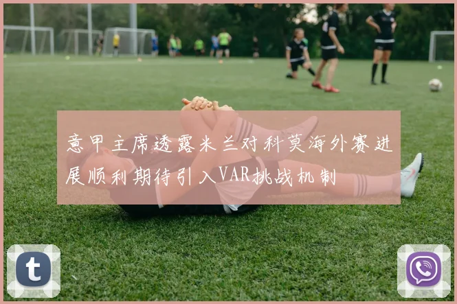意甲主席透露米兰对科莫海外赛进展顺利期待引入VAR挑战机制