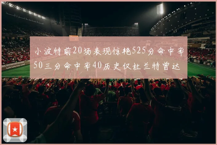 小波特前20场表现惊艳525分命中率50三分命中率40历史仅杜兰特曾达成
