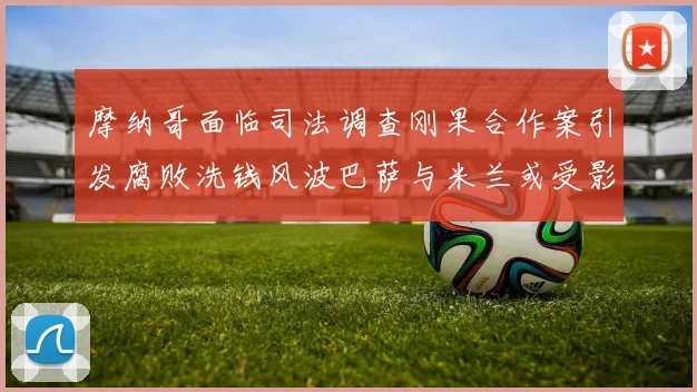 摩纳哥面临司法调查刚果合作案引发腐败洗钱风波巴萨与米兰或受影响