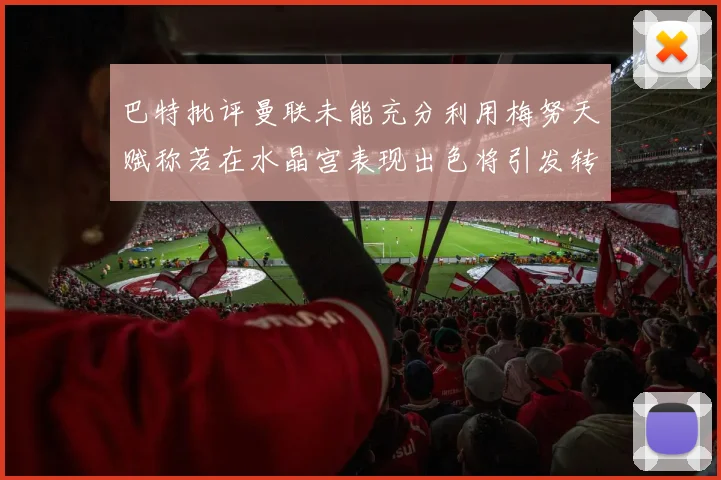巴特批评曼联未能充分利用梅努天赋称若在水晶宫表现出色将引发转会竞争