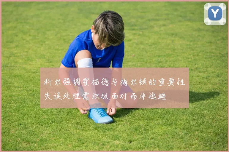 科尔强调霍福德与梅尔顿的重要性失误处理需积极面对而非逃避