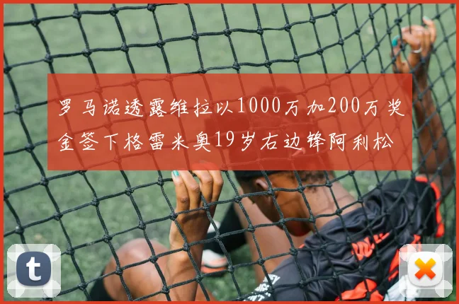 罗马诺透露维拉以1000万加200万奖金签下格雷米奥19岁右边锋阿利松HWG