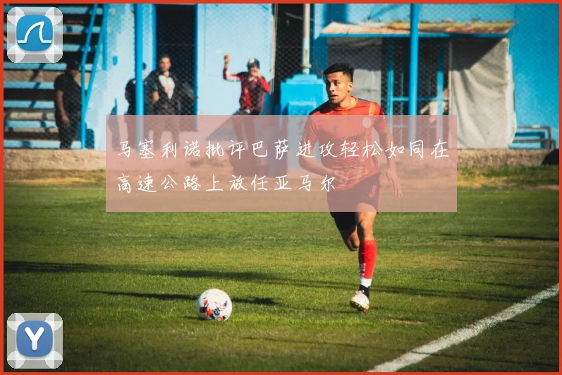 马塞利诺批评巴萨进攻轻松如同在高速公路上放任亚马尔