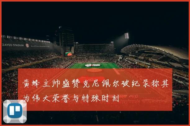 黄蜂主帅盛赞克尼佩尔破纪录称其为伟大荣誉与特殊时刻