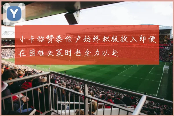 小卡称赞泰伦卢始终积极投入即便在困难决策时也全力以赴