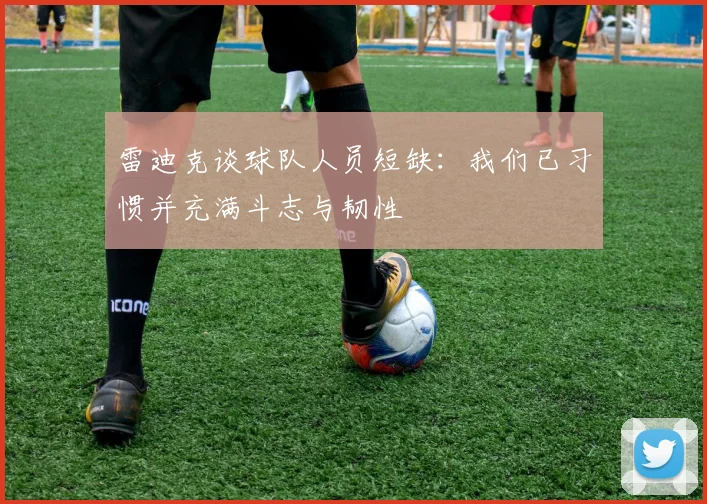 雷迪克谈球队人员短缺：我们已习惯并充满斗志与韧性