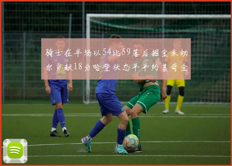 骑士在半场以54比59落后掘金米切尔贡献18分哈登状态平平约基奇全能表现