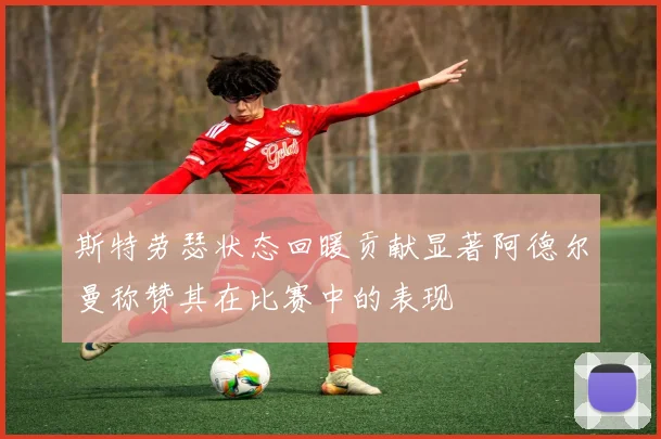 斯特劳瑟状态回暖贡献显著阿德尔曼称赞其在比赛中的表现