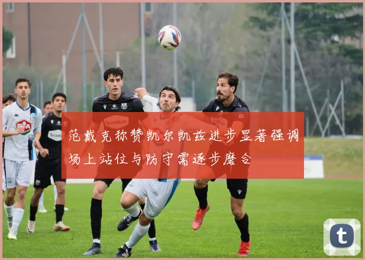 范戴克称赞凯尔凯兹进步显著强调场上站位与防守需逐步磨合