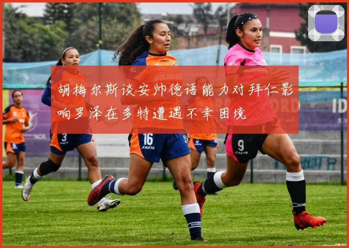 胡梅尔斯谈安帅德语能力对拜仁影响罗泽在多特遭遇不幸困境