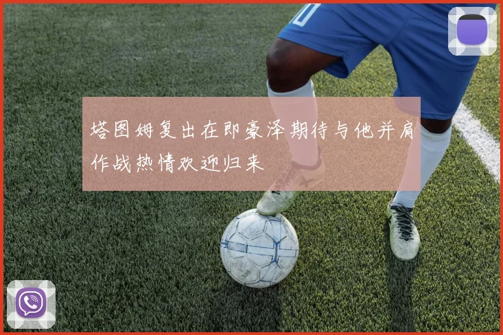 塔图姆复出在即豪泽期待与他并肩作战热情欢迎归来