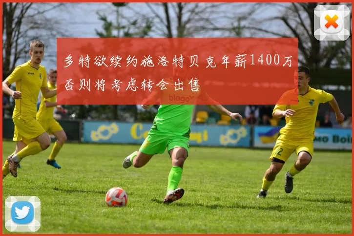 多特欲续约施洛特贝克年薪1400万否则将考虑转会出售