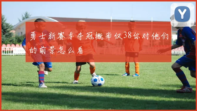 勇士新赛季夺冠概率仅38你对他们的前景怎么看
