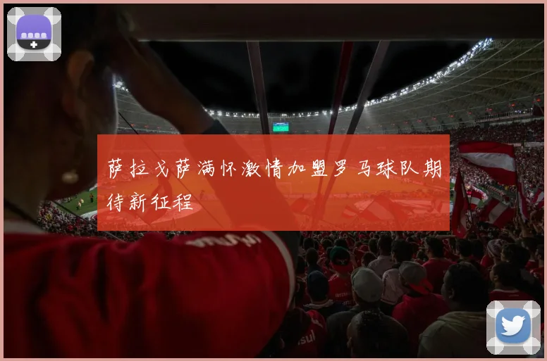 萨拉戈萨满怀激情加盟罗马球队期待新征程