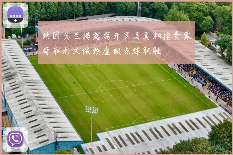 纳因戈兰揭露离开罗马真相指责蒙奇和尤文依赖虚假点球取胜