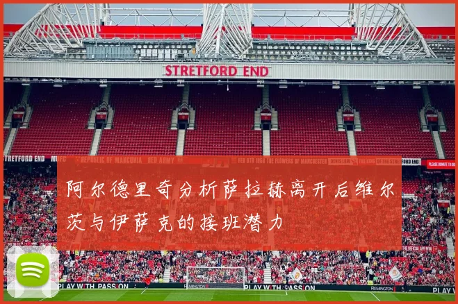 阿尔德里奇分析萨拉赫离开后维尔茨与伊萨克的接班潜力