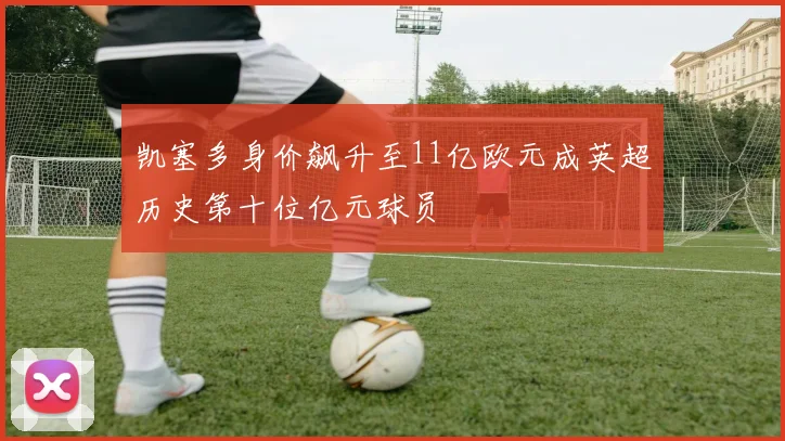 凯塞多身价飙升至11亿欧元成英超历史第十位亿元球员