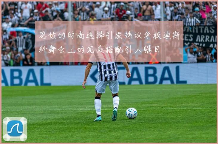 恩佐的时尚选择引发热议学校迪斯科舞会上的完美搭配引人瞩目