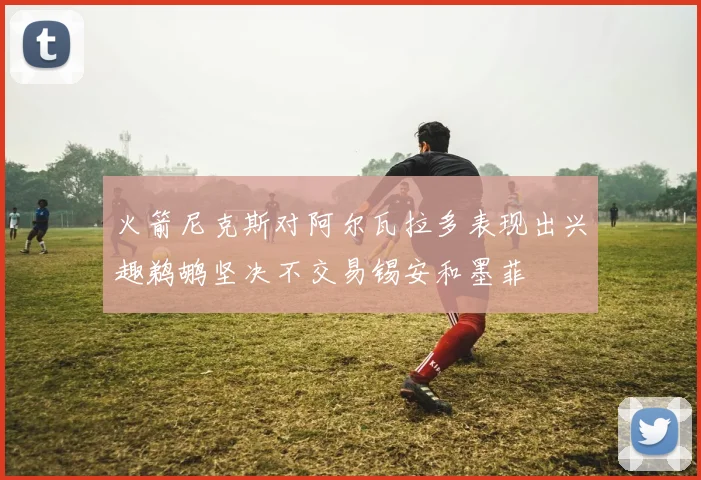 火箭尼克斯对阿尔瓦拉多表现出兴趣鹈鹕坚决不交易锡安和墨菲