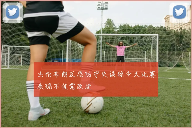 杰伦布朗反思防守失误称今天比赛表现不佳需改进