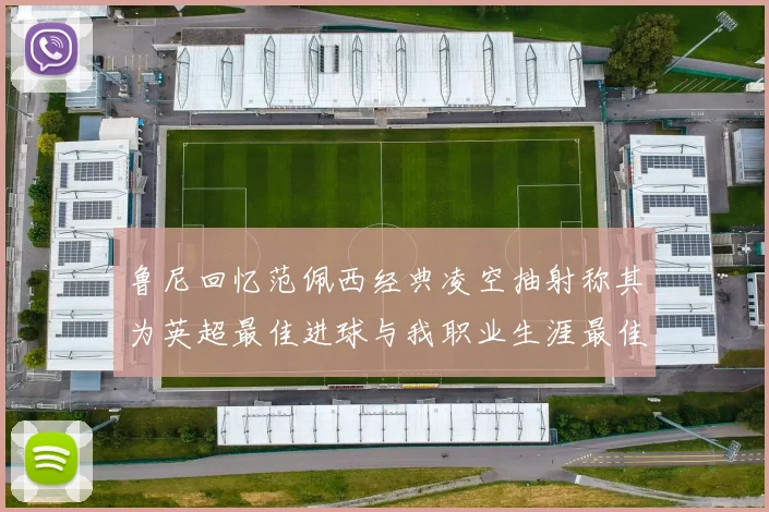 鲁尼回忆范佩西经典凌空抽射称其为英超最佳进球与我职业生涯最佳传球结合
