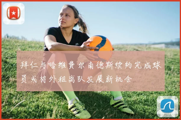 拜仁与哈维费尔南德斯续约完成球员或将外租离队发展新机会