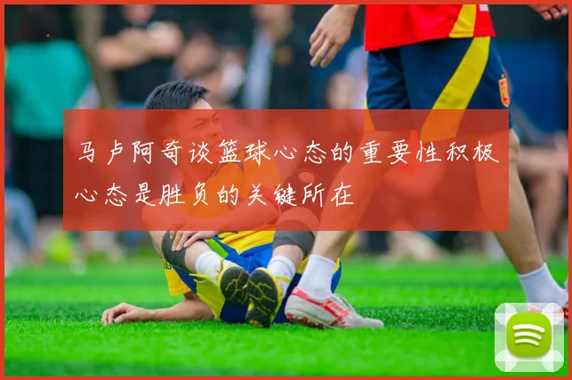 马卢阿奇谈篮球心态的重要性积极心态是胜负的关键所在