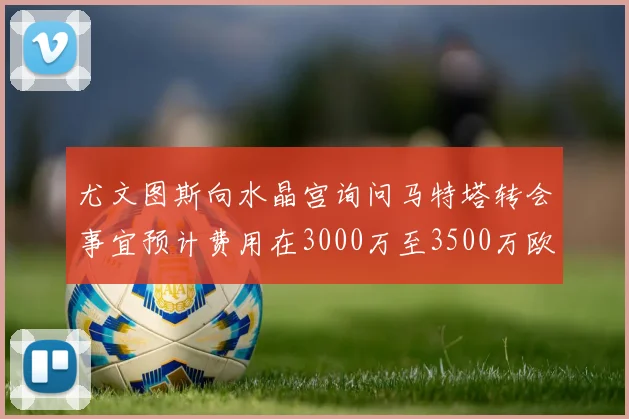 尤文图斯向水晶宫询问马特塔转会事宜预计费用在3000万至3500万欧元之间